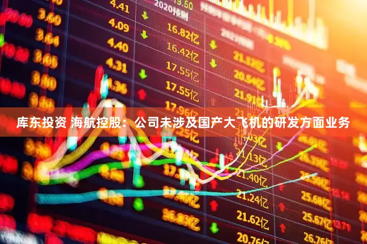 库东投资 海航控股：公司未涉及国产大飞机的研发方面业务