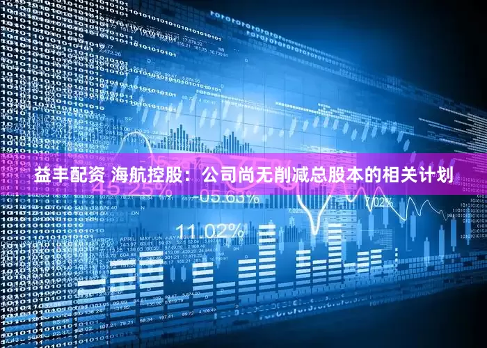 益丰配资 海航控股：公司尚无削减总股本的相关计划