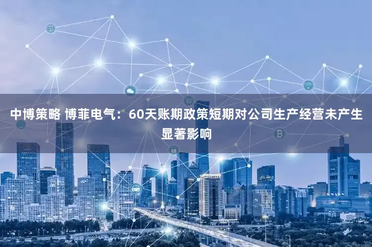 中博策略 博菲电气：60天账期政策短期对公司生产经营未产生显著影响