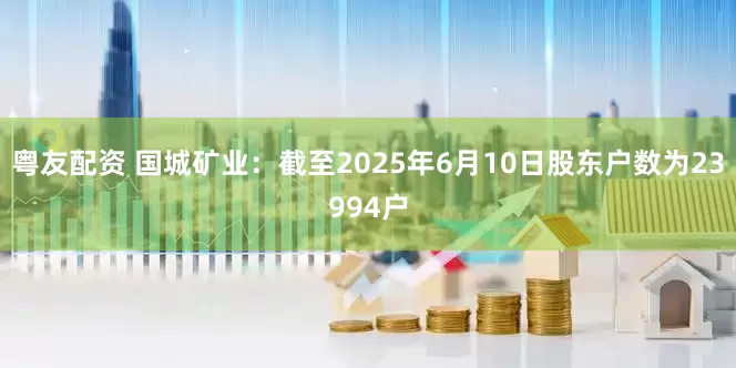 粤友配资 国城矿业：截至2025年6月10日股东户数为23994户