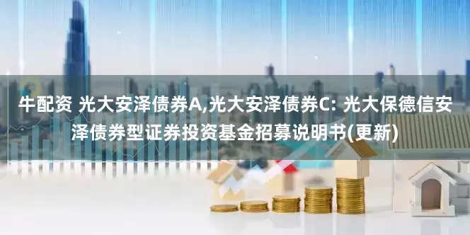 牛配资 光大安泽债券A,光大安泽债券C: 光大保德信安泽债券型证券投资基金招募说明书(更新)