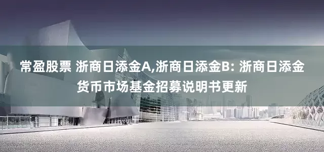 常盈股票 浙商日添金A,浙商日添金B: 浙商日添金货币市场基金招募说明书更新
