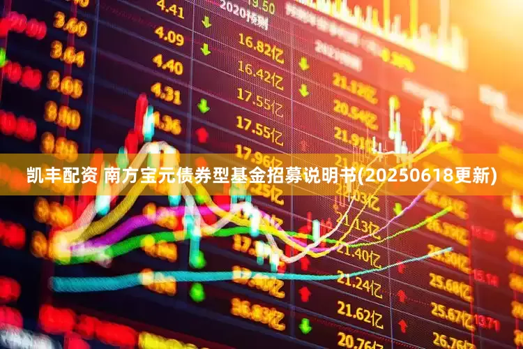 凯丰配资 南方宝元债券型基金招募说明书(20250618更新)