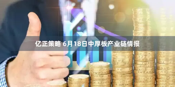 亿正策略 6月18日中厚板产业链情报