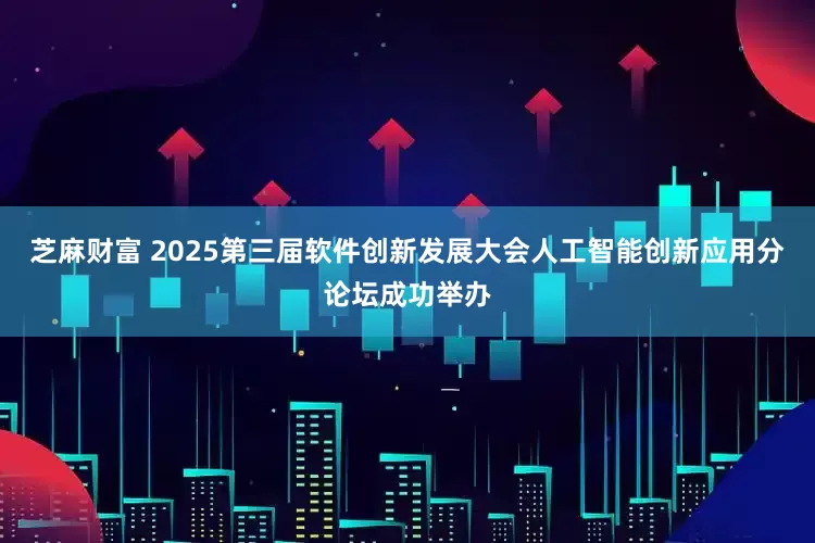 芝麻财富 2025第三届软件创新发展大会人工智能创新应用分论坛成功举办