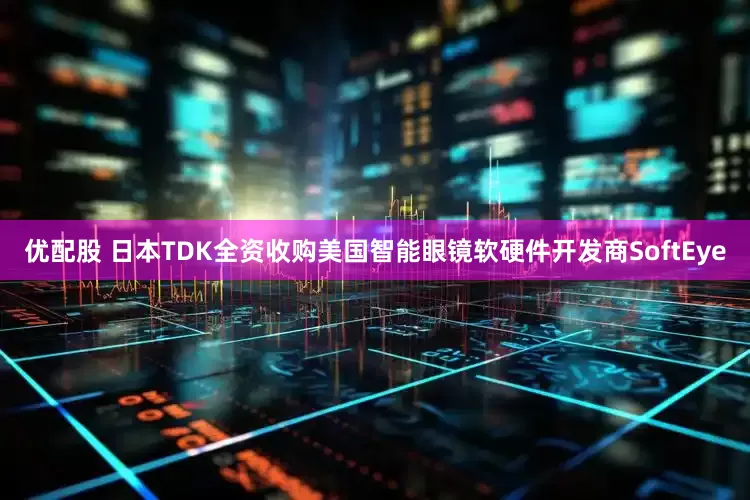 优配股 日本TDK全资收购美国智能眼镜软硬件开发商SoftEye