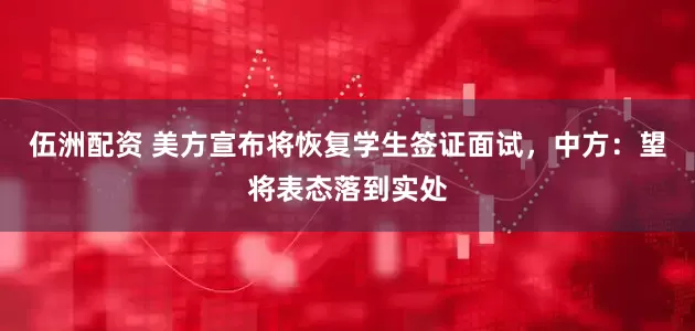 伍洲配资 美方宣布将恢复学生签证面试，中方：望将表态落到实处