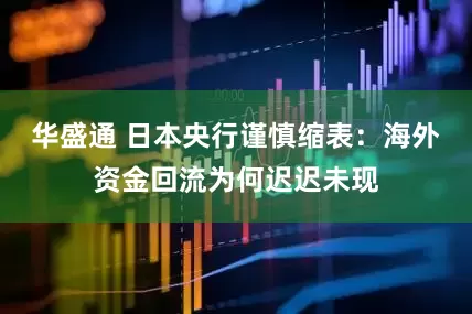 华盛通 日本央行谨慎缩表：海外资金回流为何迟迟未现