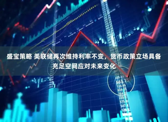 盛宝策略 美联储再次维持利率不变，货币政策立场具备充足空间应对未来变化