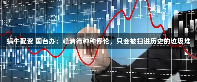 蜗牛配资 国台办：赖清德种种谬论，只会被扫进历史的垃圾堆