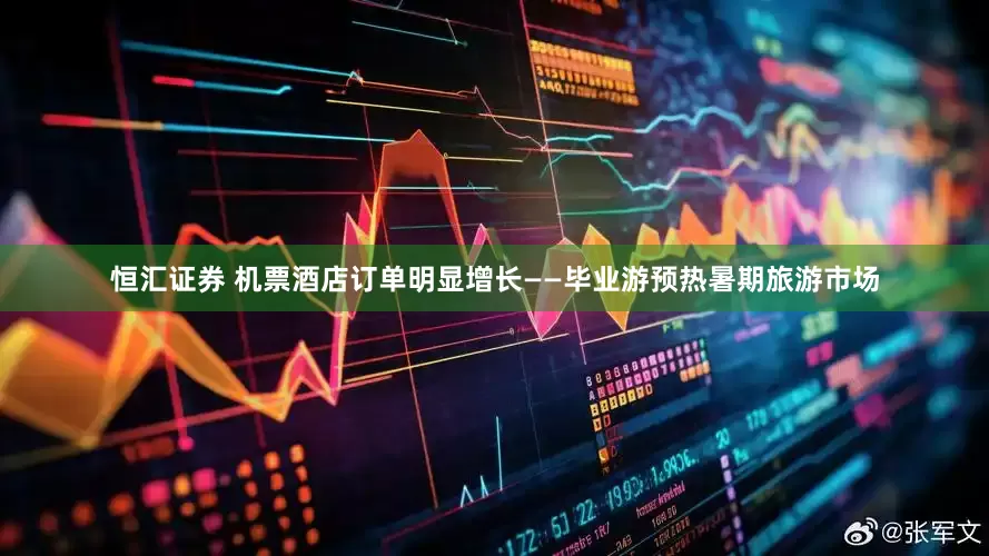 恒汇证券 机票酒店订单明显增长——毕业游预热暑期旅游市场