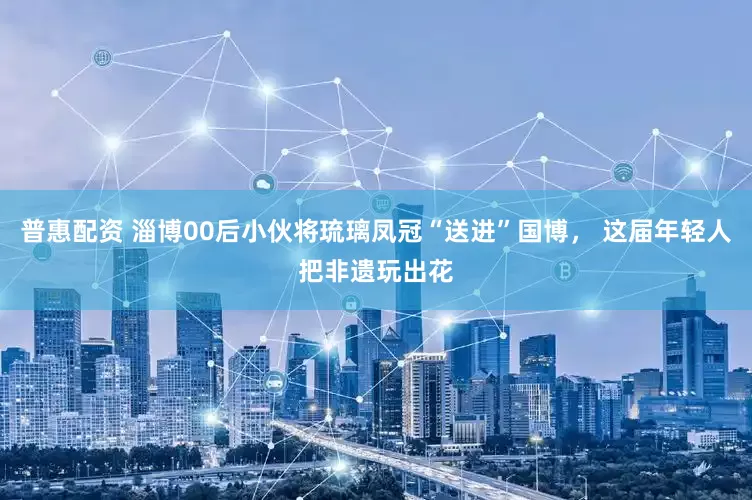 普惠配资 淄博00后小伙将琉璃凤冠“送进”国博， 这届年轻人把非遗玩出花