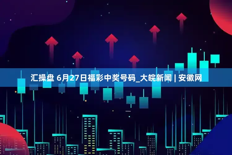 汇操盘 6月27日福彩中奖号码_大皖新闻 | 安徽网