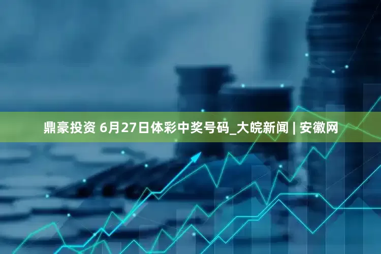 鼎豪投资 6月27日体彩中奖号码_大皖新闻 | 安徽网