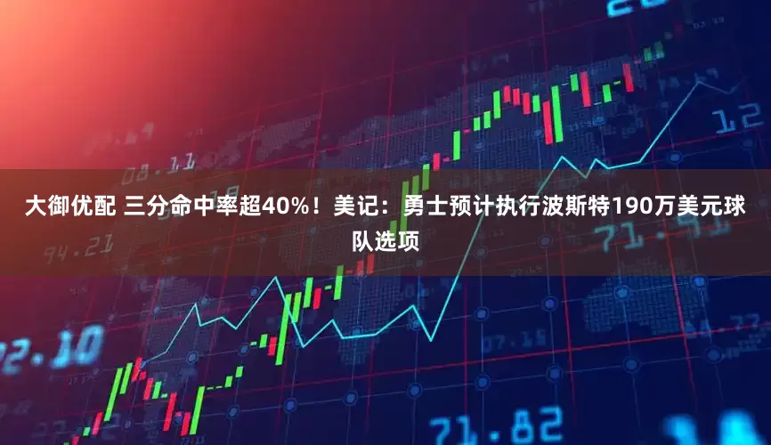 大御优配 三分命中率超40%！美记：勇士预计执行波斯特190万美元球队选项