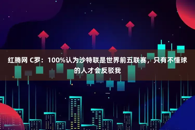 红腾网 C罗：100%认为沙特联是世界前五联赛，只有不懂球的人才会反驳我