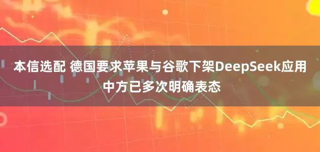本信选配 德国要求苹果与谷歌下架DeepSeek应用 中方已多次明确表态