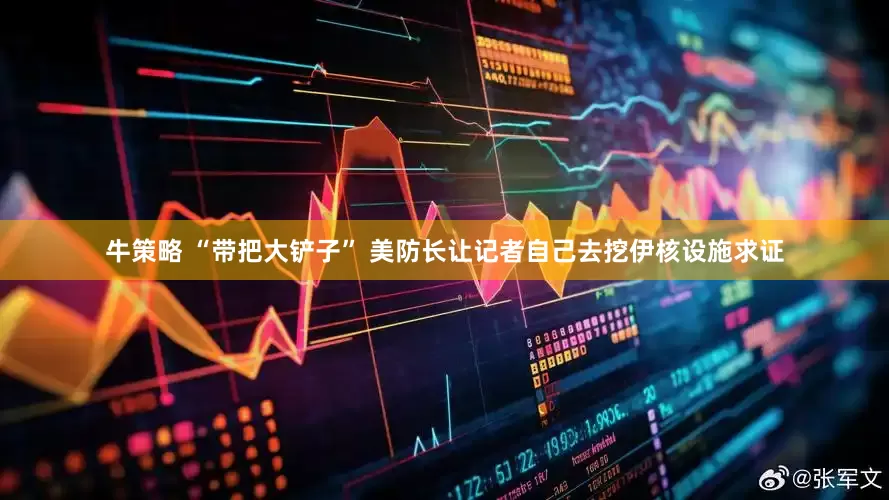 牛策略 “带把大铲子” 美防长让记者自己去挖伊核设施求证