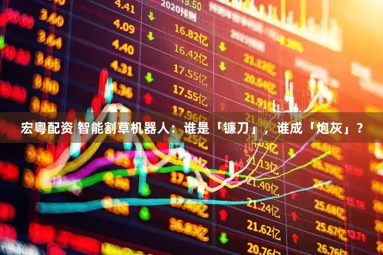 宏粤配资 智能割草机器人：谁是「镰刀」，谁成「炮灰」？
