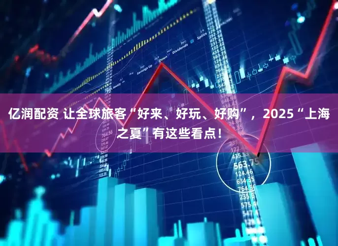 亿润配资 让全球旅客“好来、好玩、好购”，2025“上海之夏”有这些看点！