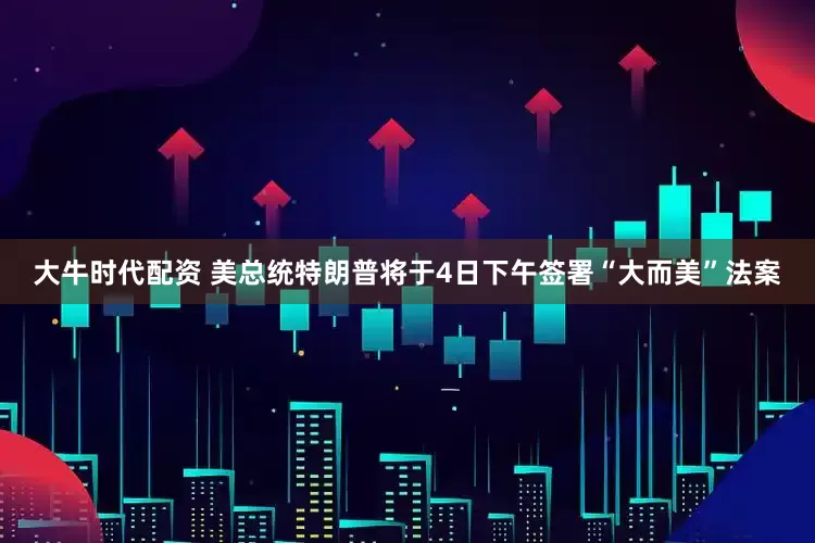 大牛时代配资 美总统特朗普将于4日下午签署“大而美”法案