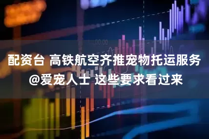 配资台 高铁航空齐推宠物托运服务 @爱宠人士 这些要求看过来