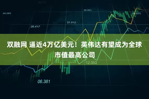 双融网 逼近4万亿美元！英伟达有望成为全球市值最高公司