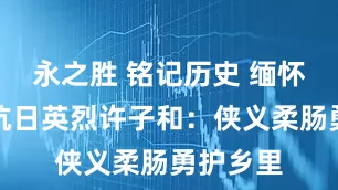 永之胜 铭记历史 缅怀先烈｜抗日英烈许子和：侠义柔肠勇护乡里