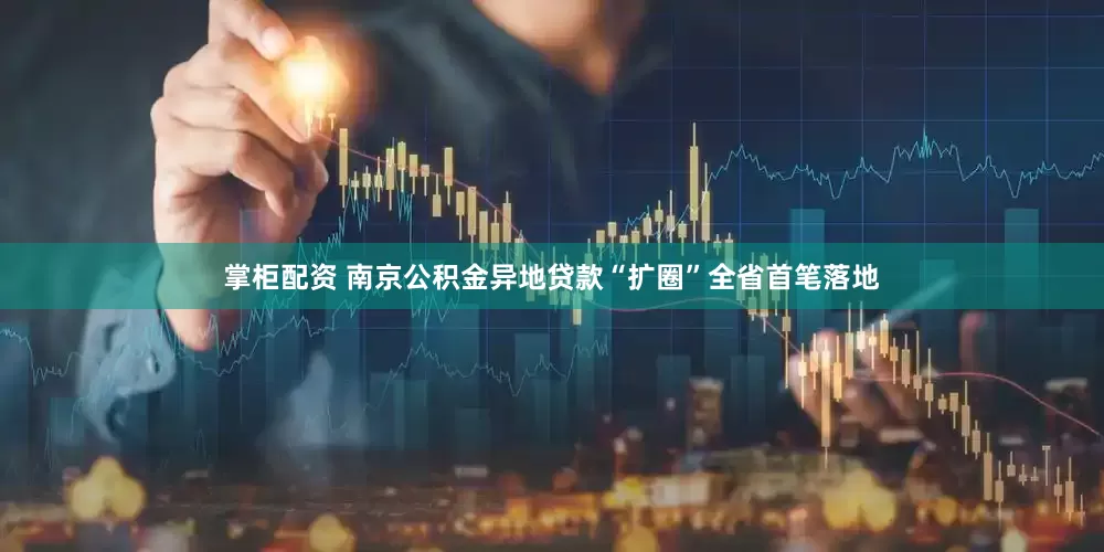掌柜配资 南京公积金异地贷款“扩圈”全省首笔落地