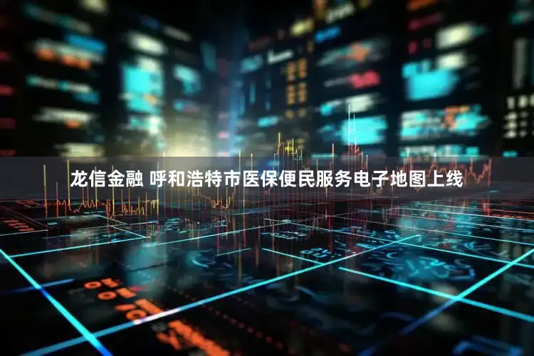 龙信金融 呼和浩特市医保便民服务电子地图上线