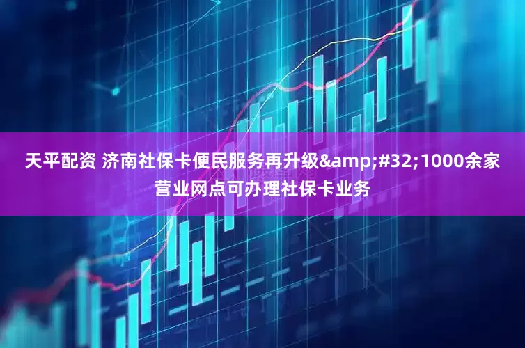 天平配资 济南社保卡便民服务再升级&#32;1000余家营业网点可办理社保卡业务