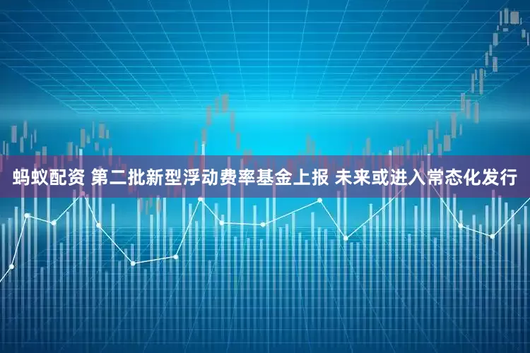 蚂蚁配资 第二批新型浮动费率基金上报 未来或进入常态化发行