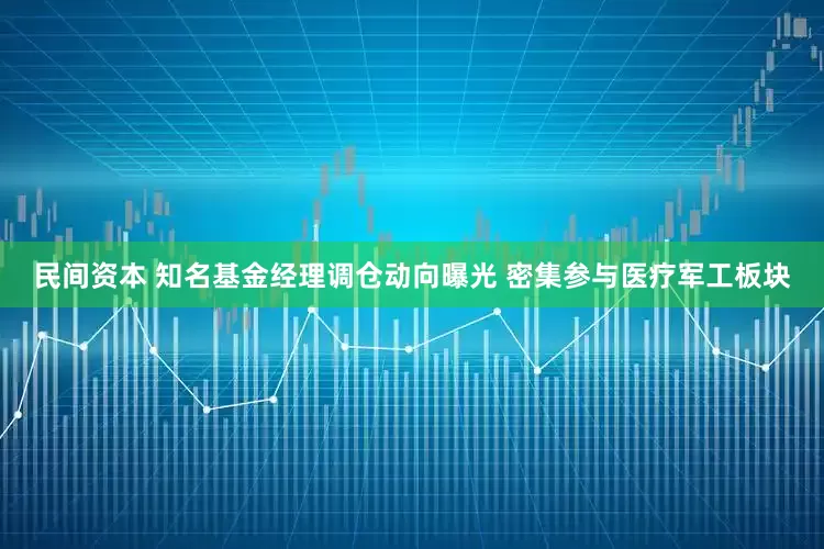 民间资本 知名基金经理调仓动向曝光 密集参与医疗军工板块