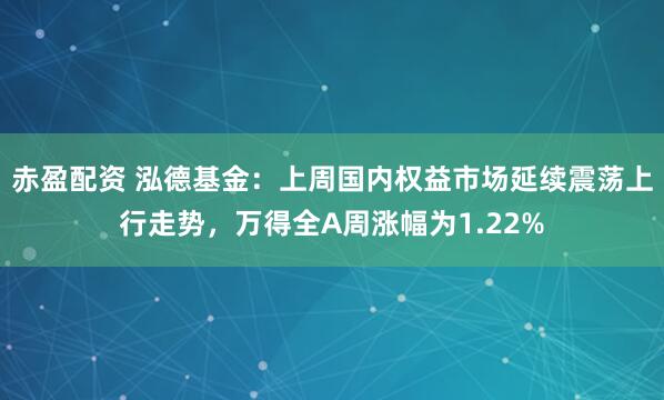 赤盈配资 泓德基金：上周国内权益市场延续震荡上行走势，万得全A周涨幅为1.22%