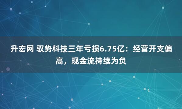 升宏网 驭势科技三年亏损6.75亿：经营开支偏高，现金流持续为负