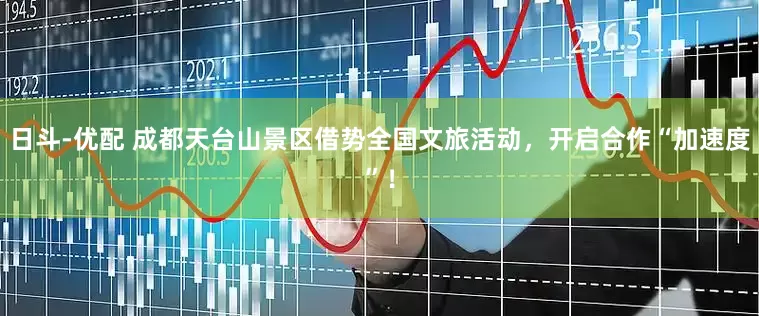 日斗-优配 成都天台山景区借势全国文旅活动，开启合作“加速度”！