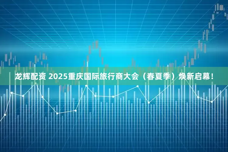 龙辉配资 2025重庆国际旅行商大会（春夏季）焕新启幕！