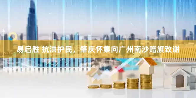 易启胜 抗洪护民，肇庆怀集向广州南沙赠旗致谢