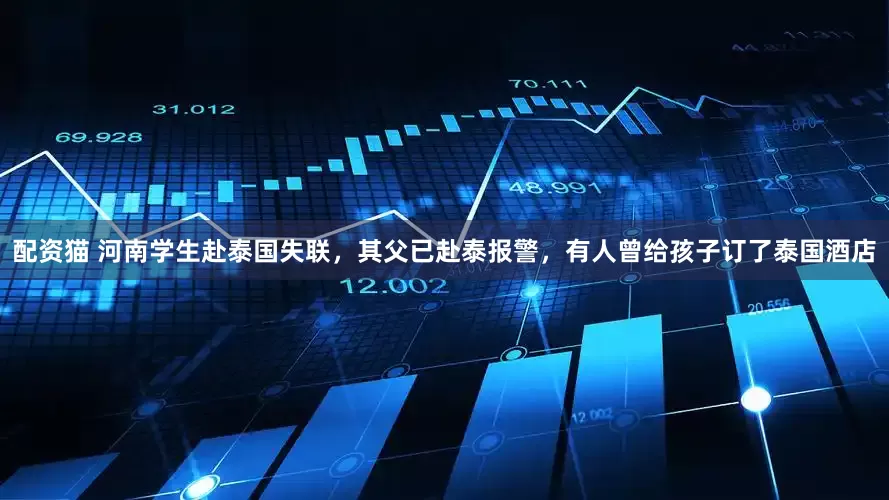 配资猫 河南学生赴泰国失联，其父已赴泰报警，有人曾给孩子订了泰国酒店