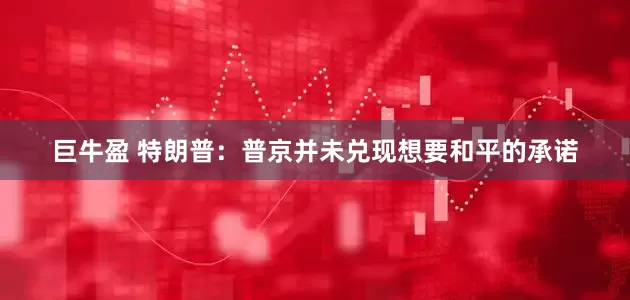 巨牛盈 特朗普：普京并未兑现想要和平的承诺