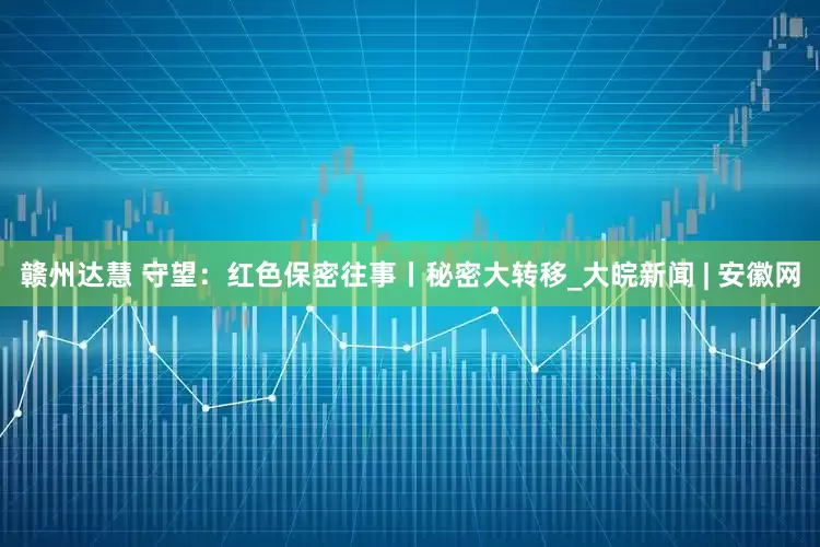 赣州达慧 守望：红色保密往事丨秘密大转移_大皖新闻 | 安徽网