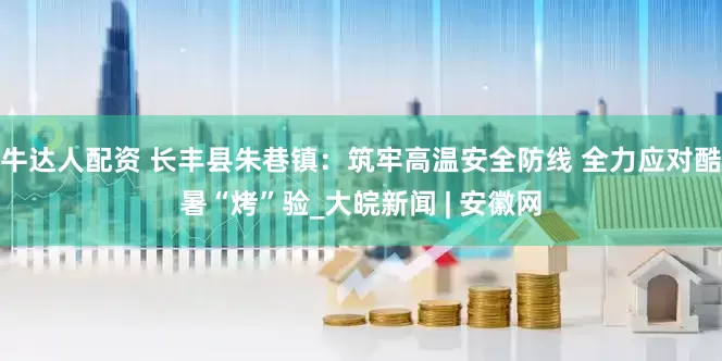 牛达人配资 长丰县朱巷镇：筑牢高温安全防线 全力应对酷暑“烤”验_大皖新闻 | 安徽网