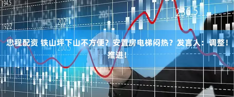 忠程配资 铁山坪下山不方便？安置房电梯闷热？发言人：调整！推进！