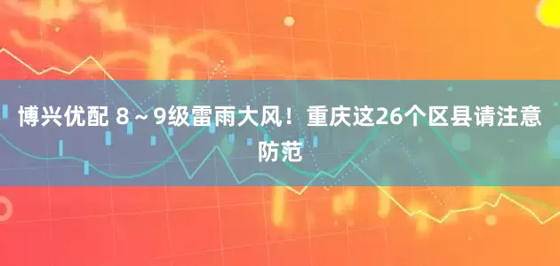 博兴优配 8～9级雷雨大风！重庆这26个区县请注意防范