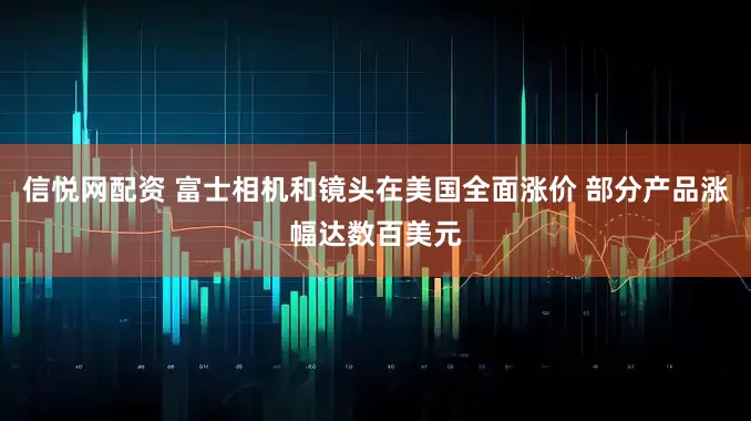 信悦网配资 富士相机和镜头在美国全面涨价 部分产品涨幅达数百美元