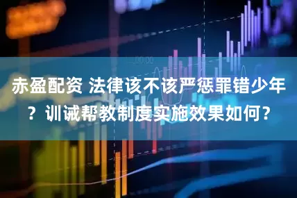 赤盈配资 法律该不该严惩罪错少年？训诫帮教制度实施效果如何？