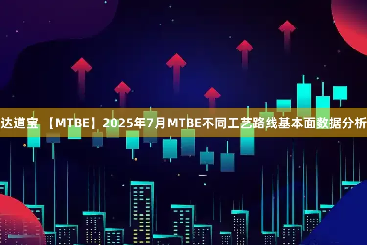 达道宝 【MTBE】2025年7月MTBE不同工艺路线基本面数据分析