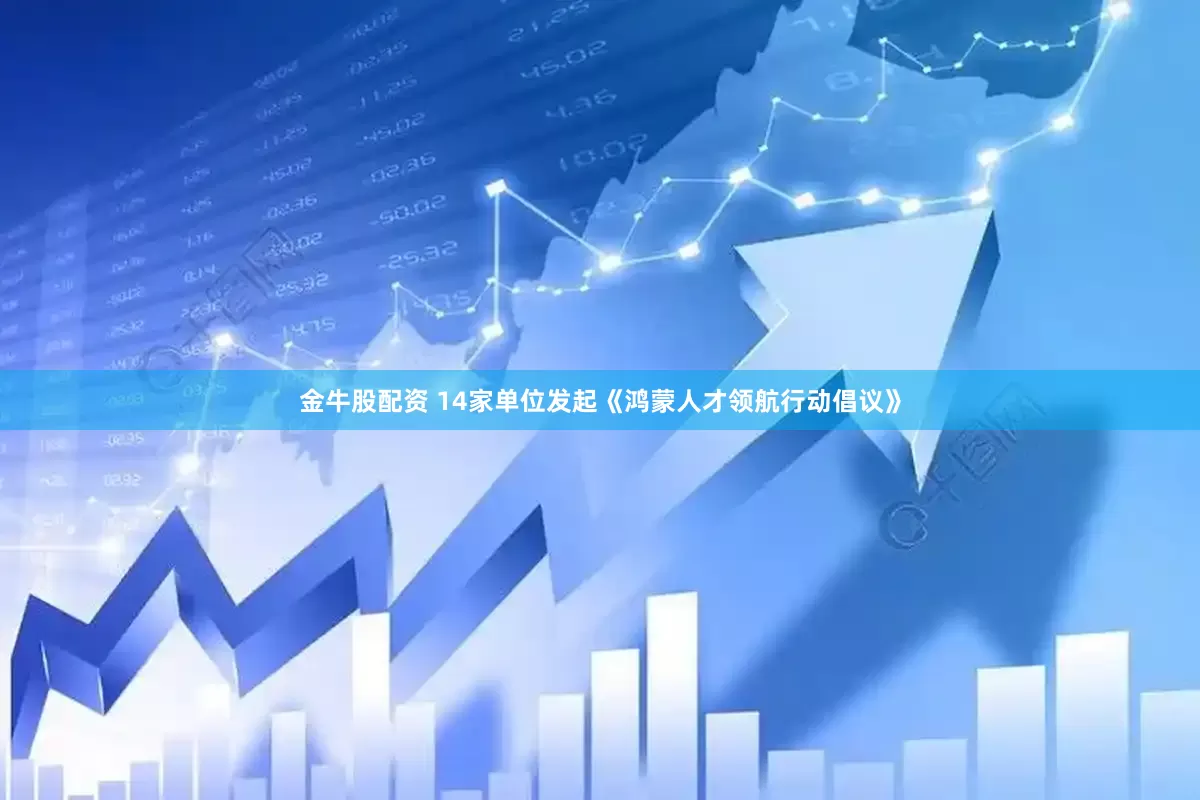 金牛股配资 14家单位发起《鸿蒙人才领航行动倡议》