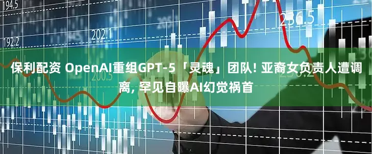 保利配资 OpenAI重组GPT-5「灵魂」团队! 亚裔女负责人遭调离, 罕见自曝AI幻觉祸首