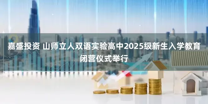 嘉盛投资 山师立人双语实验高中2025级新生入学教育闭营仪式举行